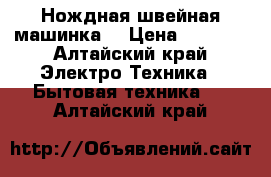 Нождная швейная машинка, › Цена ­ 2 000 - Алтайский край Электро-Техника » Бытовая техника   . Алтайский край